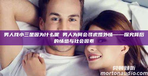 男人找小三是因为什么呢 男人为何会寻求婚外情——探究背后的情感与社会因素