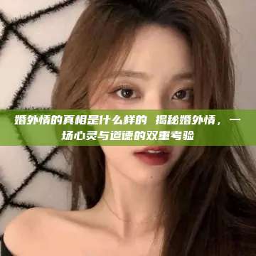 婚外情的真相是什么样的 揭秘婚外情，一场心灵与道德的双重考验