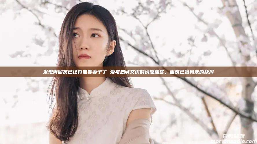 发现男朋友已经有老婆妻子了 爱与忠诚交织的情感迷宫，面对已婚男友的抉择