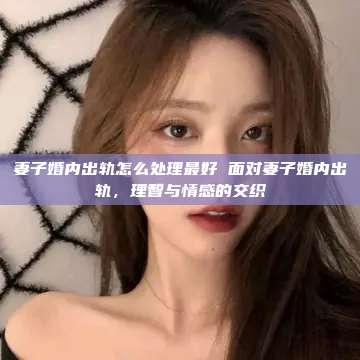 妻子婚内出轨怎么处理最好 面对妻子婚内出轨，理智与情感的交织