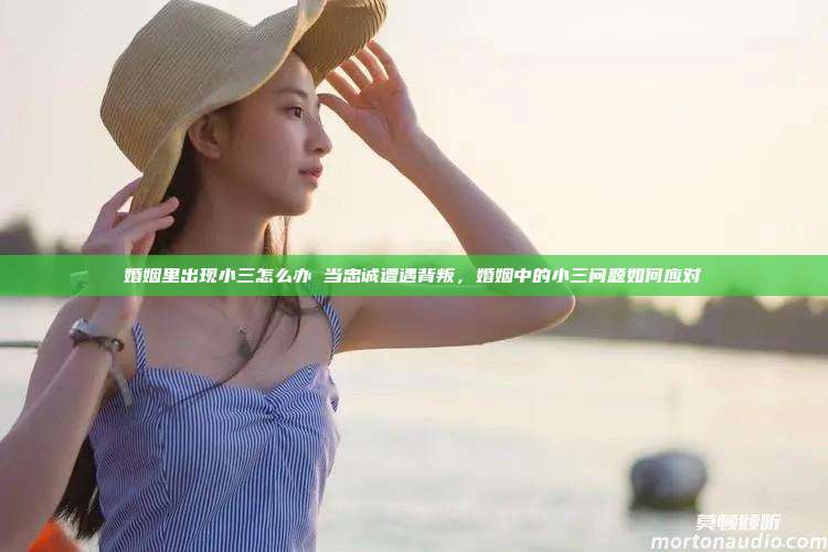 婚姻里出现小三怎么办 当忠诚遭遇背叛，婚姻中的小三问题如何应对