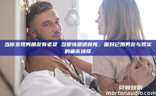 当你发现男朋友有老婆 当爱情遭遇背叛，面对已婚男友与现实的痛苦抉择