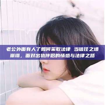 老公外面有人了如何采取法律 当信任之墙崩塌，面对出轨伴侣的情感与法律之路