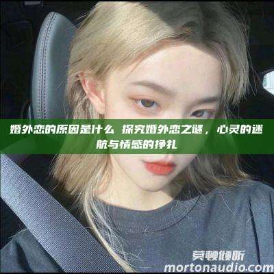 婚外恋的原因是什么 探究婚外恋之谜，心灵的迷航与情感的挣扎