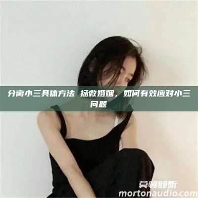 分离小三具体方法 拯救婚姻，如何有效应对小三问题