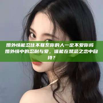 婚外情能忍住不联系你的人一定不爱你吗 婚外情中的忍耐与爱，谁能在禁忌之恋中自持？