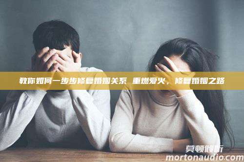 教你如何一步步修复婚姻关系 重燃爱火，修复婚姻之路