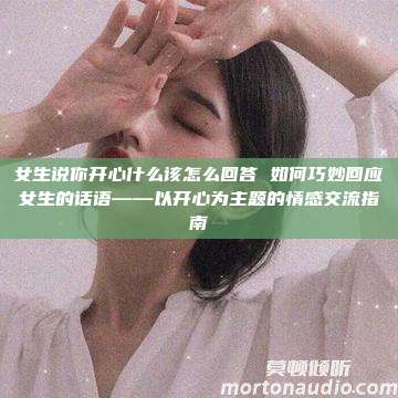 女生说你开心什么该怎么回答 如何巧妙回应女生的话语——以开心为主题的情感交流指南