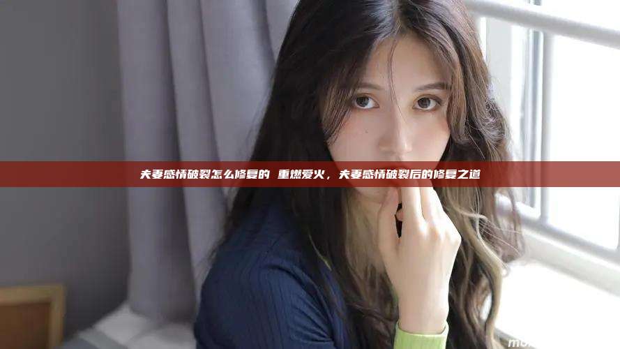 夫妻感情破裂怎么修复的 重燃爱火，夫妻感情破裂后的修复之道