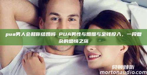 pua男人会和你结婚吗 PUA男性与婚姻与金钱投入，一段复杂的感情之旅