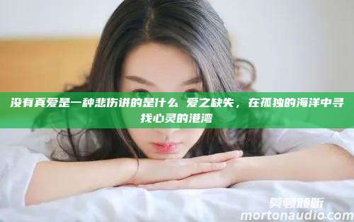 没有真爱是一种悲伤讲的是什么 爱之缺失，在孤独的海洋中寻找心灵的港湾