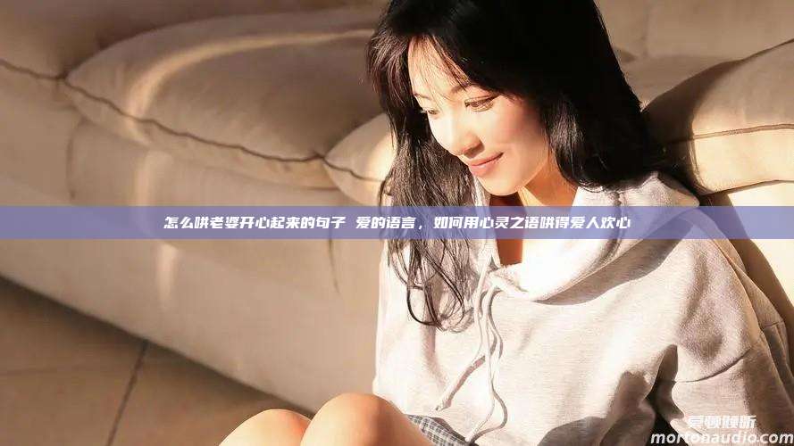 怎么哄老婆开心起来的句子 爱的语言，如何用心灵之语哄得爱人欢心