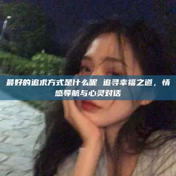 最好的追求方式是什么呢 追寻幸福之道，情感导航与心灵对话