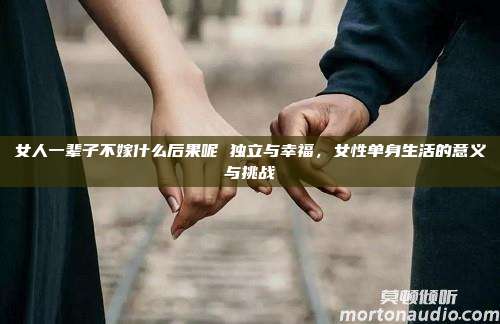 女人一辈子不嫁什么后果呢 独立与幸福，女性单身生活的意义与挑战