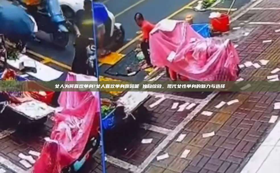 女人为何喜欢单身?女人喜欢单身原因呢 独自绽放，现代女性单身的魅力与选择