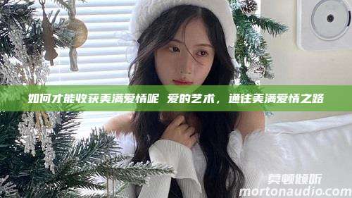 如何才能收获美满爱情呢 爱的艺术，通往美满爱情之路