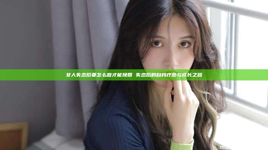 女人失恋后要怎么做才能挽回 失恋后的自我疗愈与成长之路