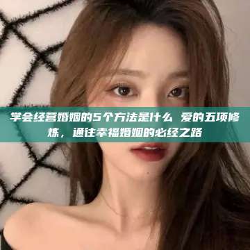 学会经营婚姻的5个方法是什么 爱的五项修炼，通往幸福婚姻的必经之路