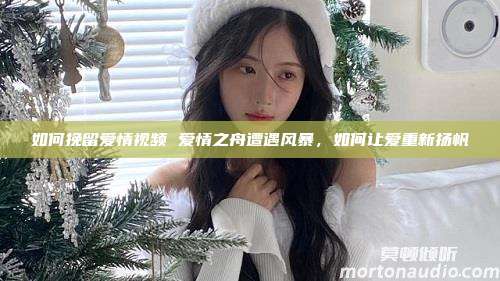 如何挽留爱情视频 爱情之舟遭遇风暴，如何让爱重新扬帆