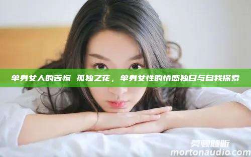 单身女人的苦恼 孤独之花，单身女性的情感独白与自我探索