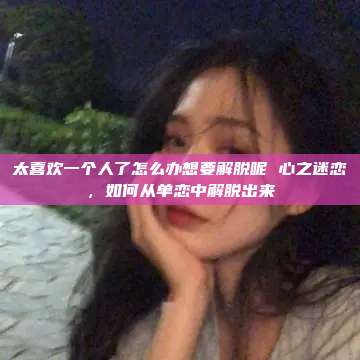 太喜欢一个人了怎么办想要解脱呢 心之迷恋，如何从单恋中解脱出来