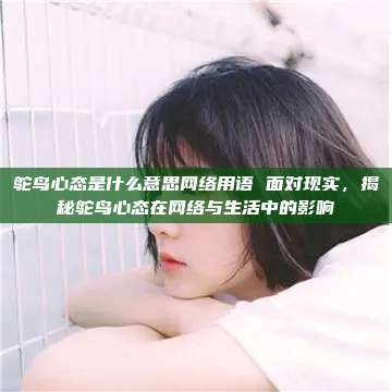 鸵鸟心态是什么意思网络用语 面对现实，揭秘鸵鸟心态在网络与生活中的影响