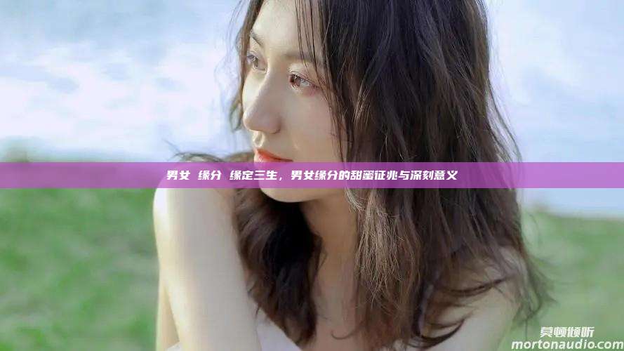 男女 缘分 缘定三生，男女缘分的甜蜜征兆与深刻意义