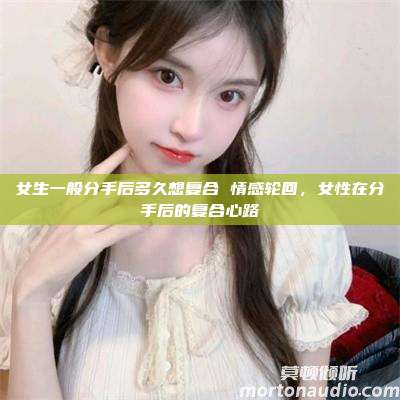 女生一般分手后多久想复合 情感轮回，女性在分手后的复合心路