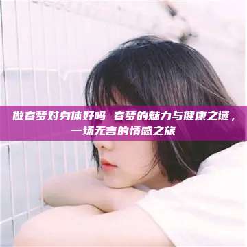 做春梦对身体好吗 春梦的魅力与健康之谜，一场无言的情感之旅