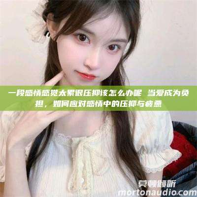 一段感情感觉太累很压抑该怎么办呢 当爱成为负担，如何应对感情中的压抑与疲惫