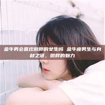 金牛男会喜欢微胖的女生吗 金牛座男生与身材之谜，微胖的魅力