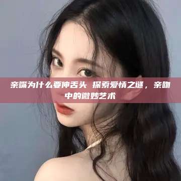 亲嘴为什么要伸舌头 探索爱情之谜，亲吻中的微妙艺术