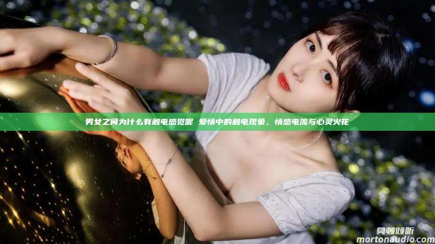 男女之间为什么有触电感觉呢 爱情中的触电现象，情感电流与心灵火花