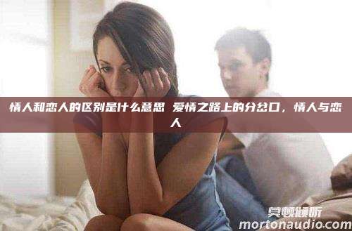 情人和恋人的区别是什么意思 爱情之路上的分岔口，情人与恋人