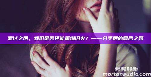 爱过之后，我们是否还能重燃旧火？——分手后的复合之路