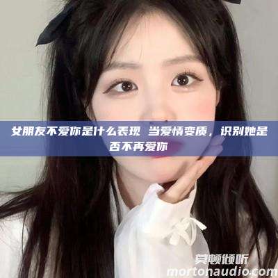 女朋友不爱你是什么表现 当爱情变质，识别她是否不再爱你