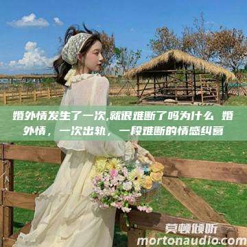 婚外情发生了一次,就很难断了吗为什么 婚外情，一次出轨，一段难断的情感纠葛