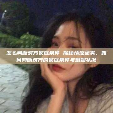 怎么判断对方家庭条件 探秘情感迷雾，如何判断对方的家庭条件与婚姻状况