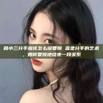 和小三分手应该怎么说委婉 温柔分手的艺术，如何委婉地结束一段关系