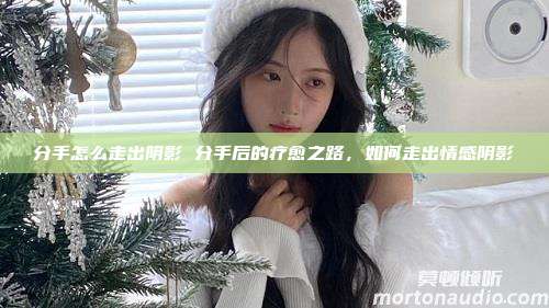 分手怎么走出阴影 分手后的疗愈之路，如何走出情感阴影