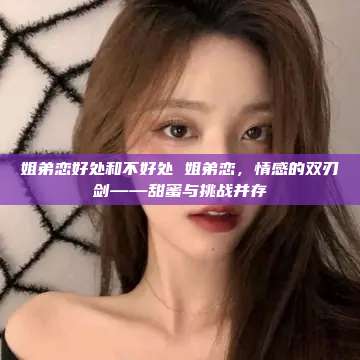 姐弟恋好处和不好处 姐弟恋，情感的双刃剑——甜蜜与挑战并存