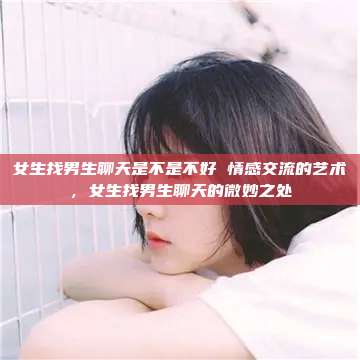 女生找男生聊天是不是不好 情感交流的艺术，女生找男生聊天的微妙之处