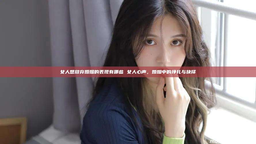 女人想放弃婚姻的表现有哪些 女人心声，婚姻中的挣扎与抉择