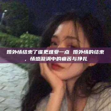 婚外情结束了谁更难受一点 婚外情的结束，情感漩涡中的痛苦与挣扎