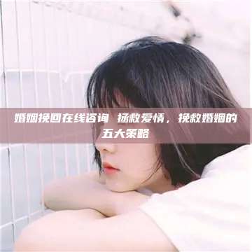 婚姻挽回在线咨询 拯救爱情，挽救婚姻的五大策略