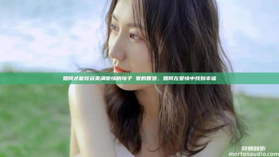 如何才能收获美满爱情的句子 爱的智慧，如何在爱情中找到幸福