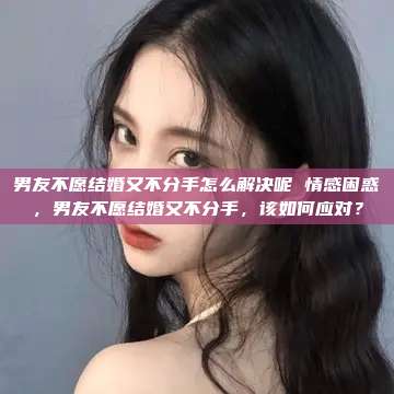 男友不愿结婚又不分手怎么解决呢 情感困惑，男友不愿结婚又不分手，该如何应对？