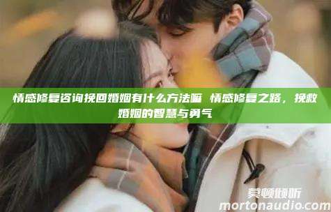 情感修复咨询挽回婚姻有什么方法嘛 情感修复之路，挽救婚姻的智慧与勇气