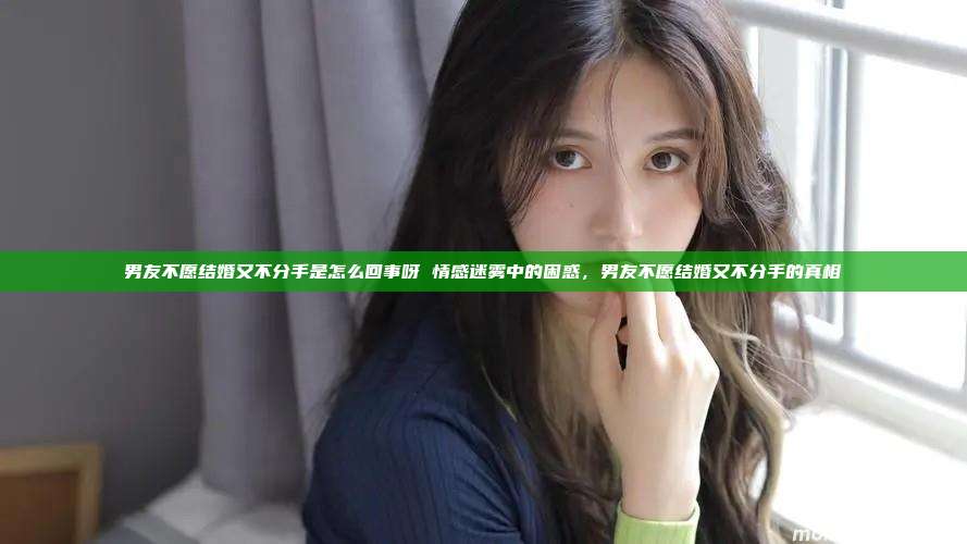 男友不愿结婚又不分手是怎么回事呀 情感迷雾中的困惑，男友不愿结婚又不分手的真相