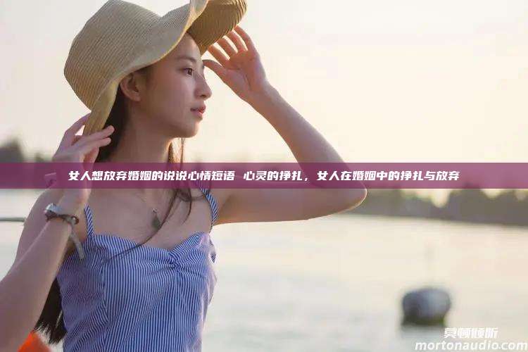 女人想放弃婚姻的说说心情短语 心灵的挣扎，女人在婚姻中的挣扎与放弃